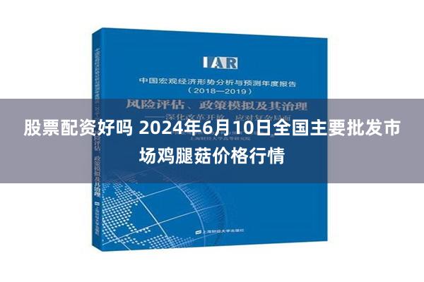 股票配资好吗 2024年6月10日全国主要批发市场鸡腿菇价格行情