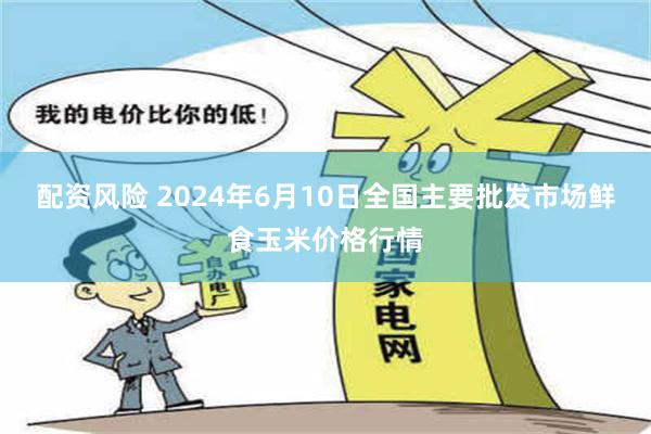 配资风险 2024年6月10日全国主要批发市场鲜食玉米价格行情