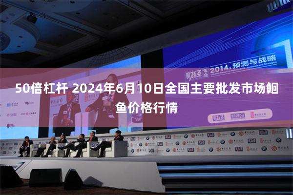 50倍杠杆 2024年6月10日全国主要批发市场鮰鱼价格行情