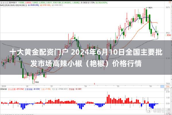 十大黄金配资门户 2024年6月10日全国主要批发市场高辣小椒（艳椒）价格行情