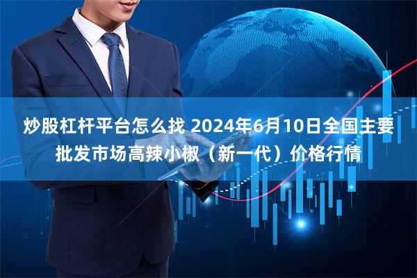 炒股杠杆平台怎么找 2024年6月10日全国主要批发市场高辣小椒（新一代）价格行情