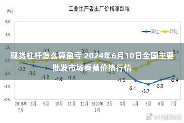 现货杠杆怎么算盈亏 2024年6月10日全国主要批发市场香蕉价格行情