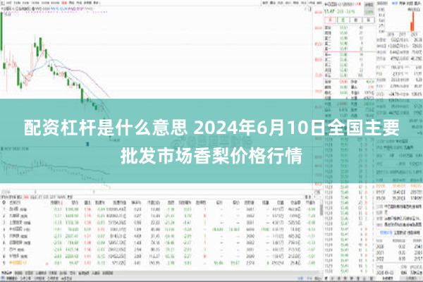 配资杠杆是什么意思 2024年6月10日全国主要批发市场香梨价格行情