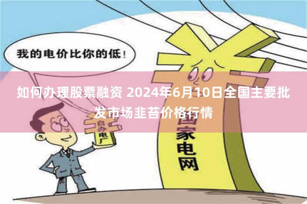 如何办理股票融资 2024年6月10日全国主要批发市场韭苔价格行情