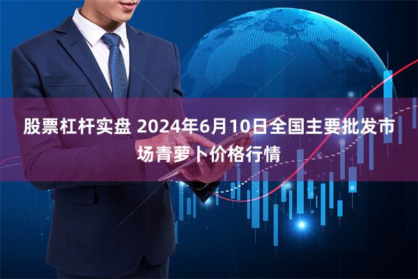 股票杠杆实盘 2024年6月10日全国主要批发市场青萝卜价格行情