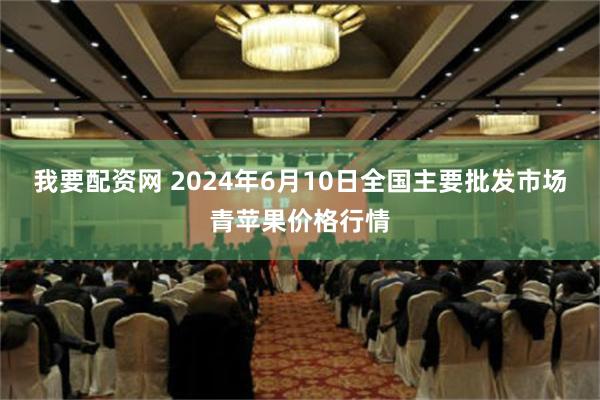 我要配资网 2024年6月10日全国主要批发市场青苹果价格行情