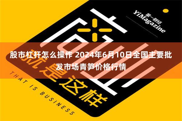 股市杠杆怎么操作 2024年6月10日全国主要批发市场青笋价格行情