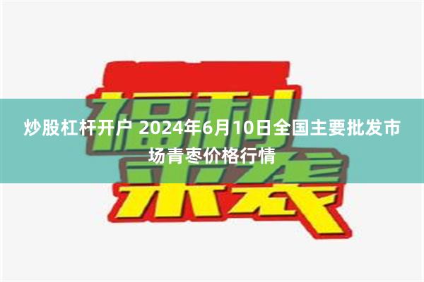 炒股杠杆开户 2024年6月10日全国主要批发市场青枣价格行情