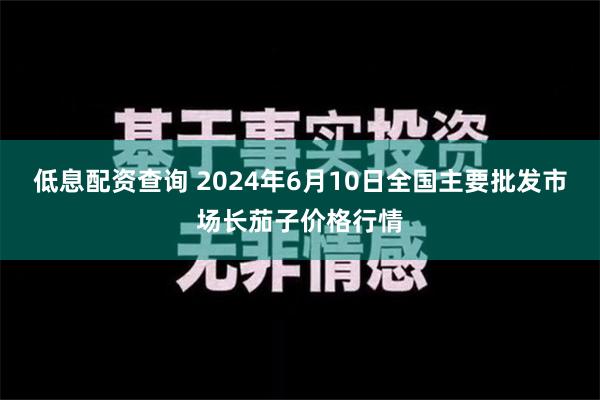 低息配资查询 2024年6月10日全国主要批发市场长茄子价格行情