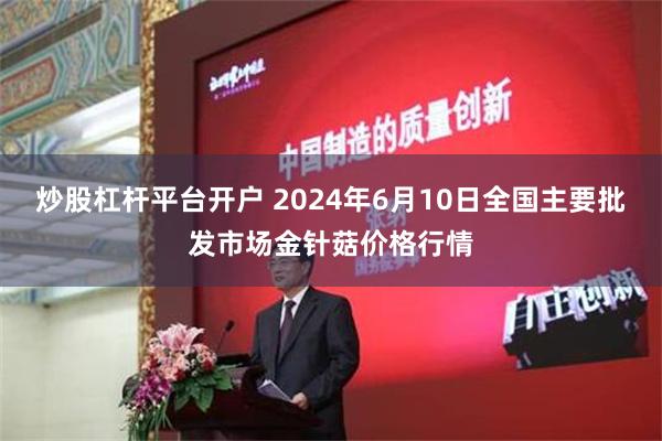 炒股杠杆平台开户 2024年6月10日全国主要批发市场金针菇价格行情