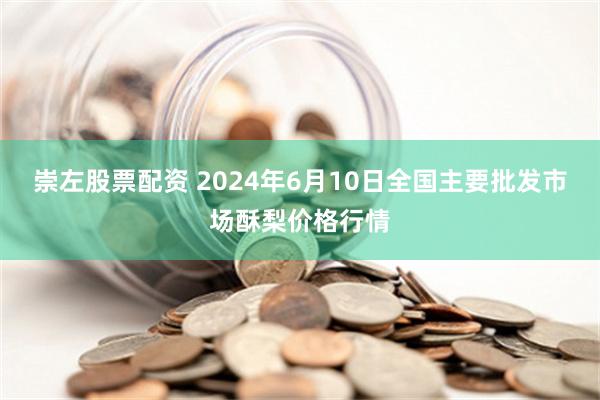 崇左股票配资 2024年6月10日全国主要批发市场酥梨价格行情