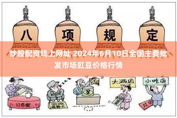 炒股配资线上网址 2024年6月10日全国主要批发市场豇豆价格行情