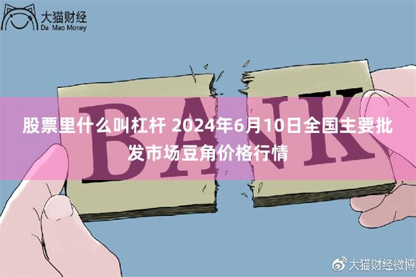 股票里什么叫杠杆 2024年6月10日全国主要批发市场豆角价格行情