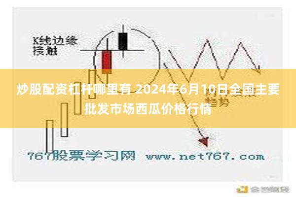 炒股配资杠杆哪里有 2024年6月10日全国主要批发市场西瓜价格行情