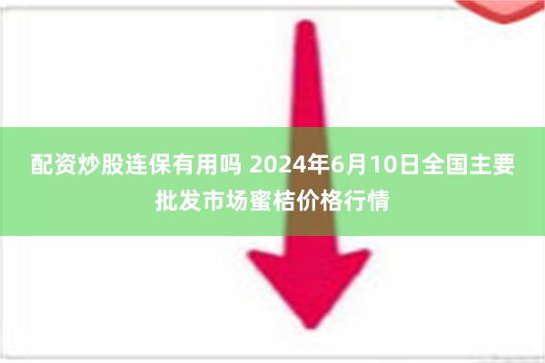 配资炒股连保有用吗 2024年6月10日全国主要批发市场蜜桔价格行情