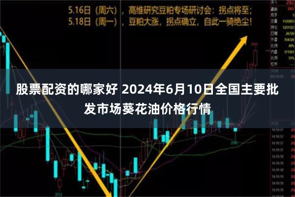 股票配资的哪家好 2024年6月10日全国主要批发市场葵花油价格行情