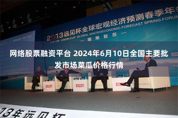 网络股票融资平台 2024年6月10日全国主要批发市场菜瓜价格行情