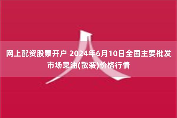 网上配资股票开户 2024年6月10日全国主要批发市场菜油(散装)价格行情