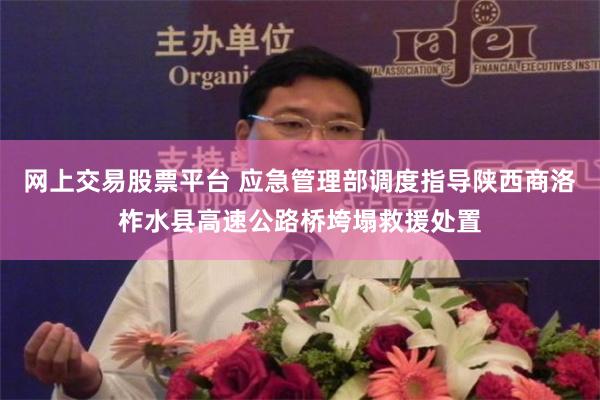 网上交易股票平台 应急管理部调度指导陕西商洛柞水县高速公路桥垮塌救援处置