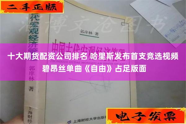 十大期货配资公司排名 哈里斯发布首支竞选视频 碧昂丝单曲《自由》占足版面