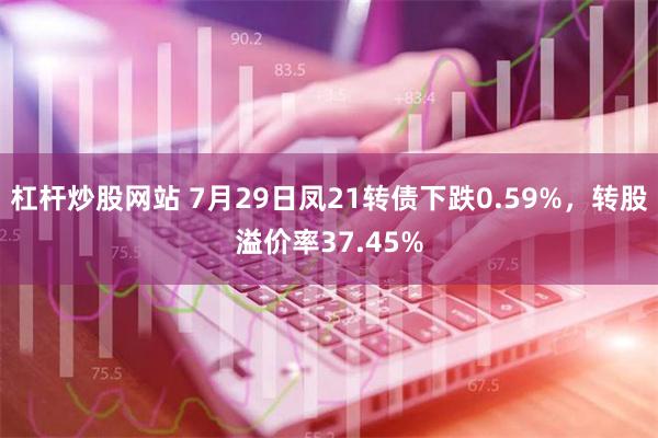 杠杆炒股网站 7月29日凤21转债下跌0.59%，转股溢价率37.45%