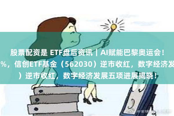 股票配资是 ETF盘后资讯｜AI赋能巴黎奥运会！概伦电子领涨超5%，信创ETF基金（562030）逆市收红，数字经济发展五项进展揭晓！