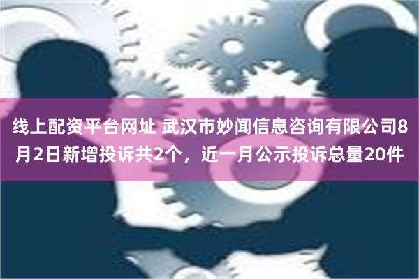 线上配资平台网址 武汉市妙闻信息咨询有限公司8月2日新增投诉共2个，近一月公示投诉总量20件