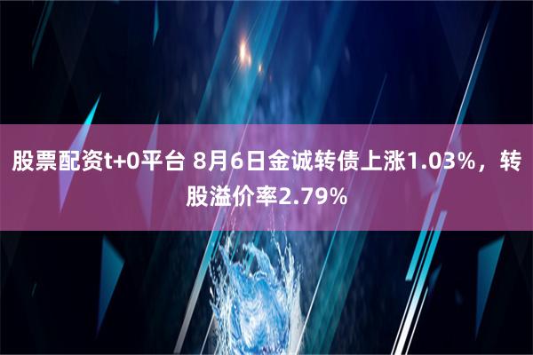 股票配资t+0平台 8月6日金诚转债上涨1.03%，转股溢价率2.79%