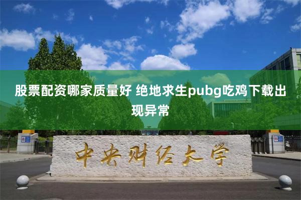 股票配资哪家质量好 绝地求生pubg吃鸡下载出现异常