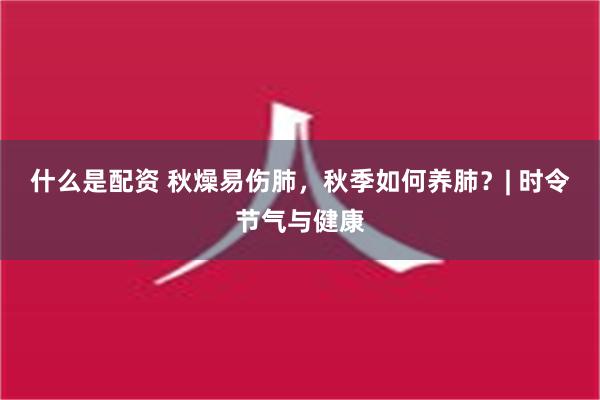 什么是配资 秋燥易伤肺，秋季如何养肺？| 时令节气与健康