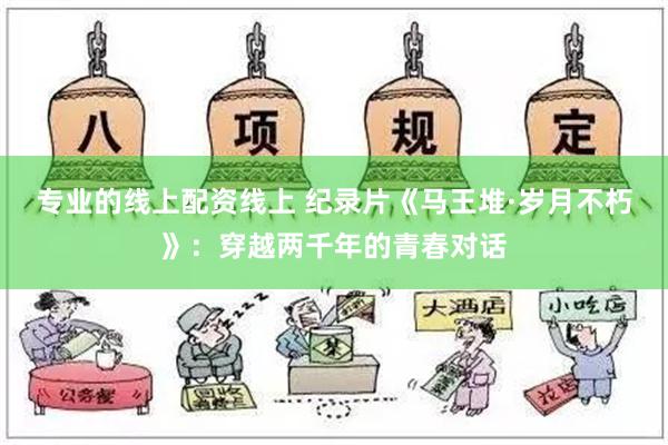 专业的线上配资线上 纪录片《马王堆·岁月不朽》：穿越两千年的青春对话