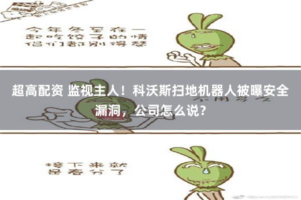 超高配资 监视主人！科沃斯扫地机器人被曝安全漏洞，公司怎么说？