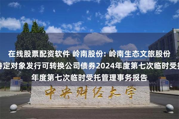 在线股票配资软件 岭南股份: 岭南生态文旅股份有限公司向不特定对象发行可转换公司债券2024年度第七次临时受托管理事务报告