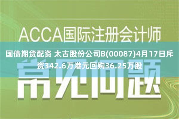 国债期货配资 太古股份公司B(00087)4月17日斥资342.6万港元回购36.25万股