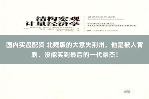 国内实盘配资 北魏版的大意失荆州，他是被人背刺、没能笑到最后的一代豪杰！