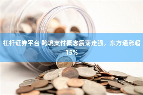 杠杆证券平台 跨境支付概念震荡走强，东方通涨超15%