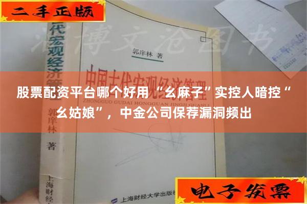 股票配资平台哪个好用 “幺麻子”实控人暗控“幺姑娘”，中金公司保荐漏洞频出