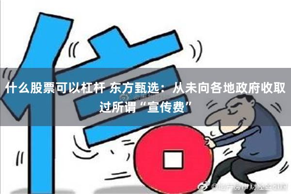 什么股票可以杠杆 东方甄选：从未向各地政府收取过所谓“宣传费”