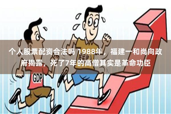 个人股票配资合法吗 1988年，福建一和尚向政府揭露，死了7年的高僧其实是革命功臣