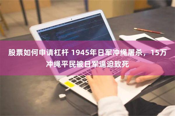 股票如何申请杠杆 1945年日军冲绳屠杀，15万冲绳平民被日军逼迫致死