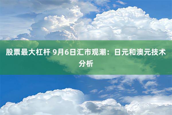 股票最大杠杆 9月6日汇市观潮：日元和澳元技术分析