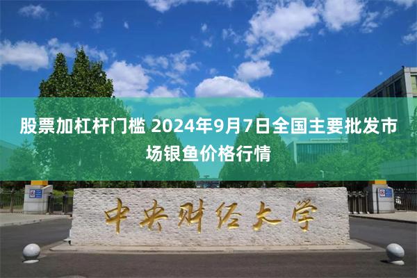 股票加杠杆门槛 2024年9月7日全国主要批发市场银鱼价格行情