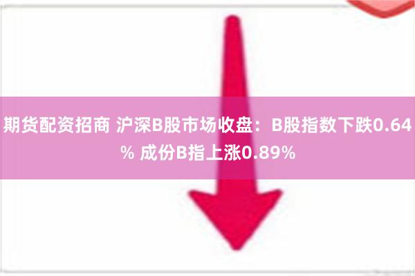 期货配资招商 沪深B股市场收盘：B股指数下跌0.64% 成份B指上涨0.89%