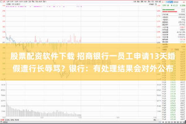 股票配资软件下载 招商银行一员工申请13天婚假遭行长辱骂？银行：有处理结果会对外公布