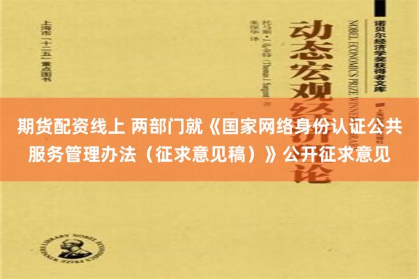 期货配资线上 两部门就《国家网络身份认证公共服务管理办法（征求意见稿）》公开征求意见