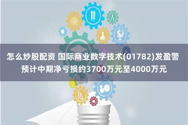 怎么炒股配资 国际商业数字技术(01782)发盈警 预计中期净亏损约3700万元至4000万元