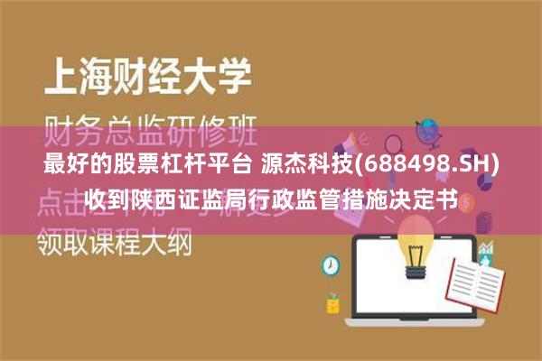 最好的股票杠杆平台 源杰科技(688498.SH)收到陕西证监局行政监管措施决定书