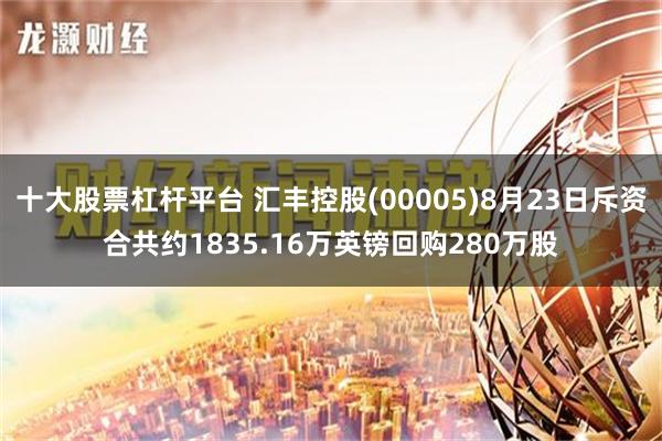 十大股票杠杆平台 汇丰控股(00005)8月23日斥资合共约1835.16万英镑回购280万股