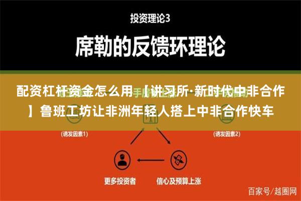 配资杠杆资金怎么用 【讲习所·新时代中非合作】鲁班工坊让非洲年轻人搭上中非合作快车