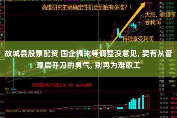 故城县股票配资 国企搞末等调整没意见, 要有从管理层开刀的勇气, 别再为难职工